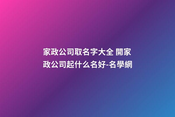家政公司取名字大全 開家政公司起什么名好-名學網